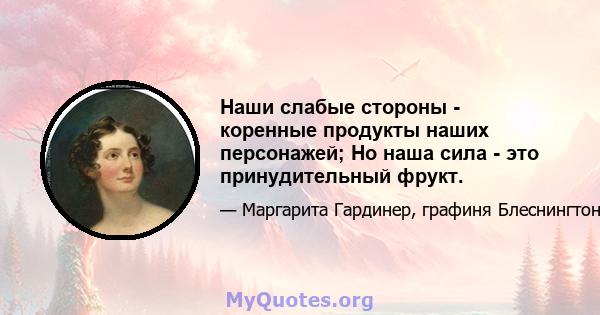 Наши слабые стороны - коренные продукты наших персонажей; Но наша сила - это принудительный фрукт.