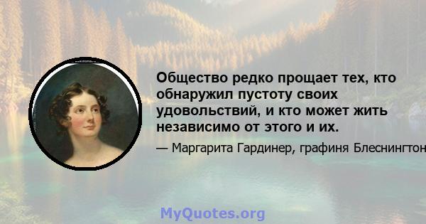 Общество редко прощает тех, кто обнаружил пустоту своих удовольствий, и кто может жить независимо от этого и их.