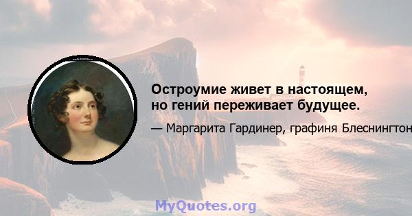 Остроумие живет в настоящем, но гений переживает будущее.