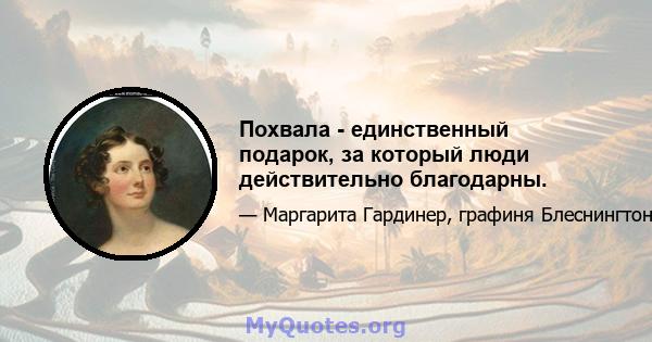 Похвала - единственный подарок, за который люди действительно благодарны.