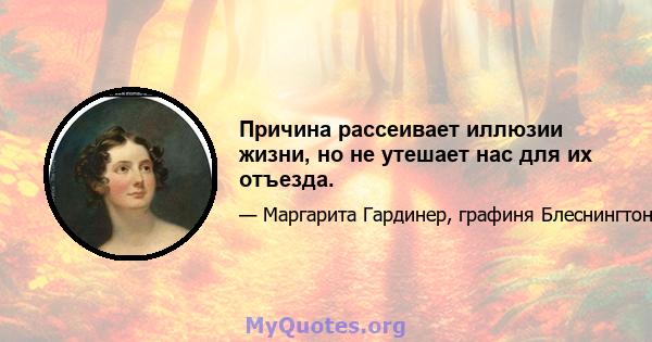 Причина рассеивает иллюзии жизни, но не утешает нас для их отъезда.