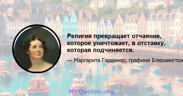 Религия превращает отчаяние, которое уничтожает, в отставку, которая подчиняется.