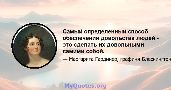 Самый определенный способ обеспечения довольства людей - это сделать их довольными самими собой.