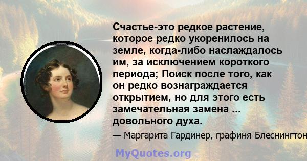 Счастье-это редкое растение, которое редко укоренилось на земле, когда-либо наслаждалось им, за исключением короткого периода; Поиск после того, как он редко вознаграждается открытием, но для этого есть замечательная