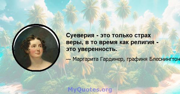 Суеверия - это только страх веры, в то время как религия - это уверенность.