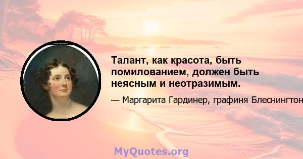 Талант, как красота, быть помилованием, должен быть неясным и неотразимым.