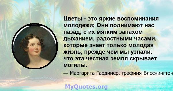 Цветы - это яркие воспоминания молодежи; Они поднимают нас назад, с их мягким запахом дыханием, радостными часами, которые знает только молодая жизнь, прежде чем мы узнали, что эта честная земля скрывает могилы.