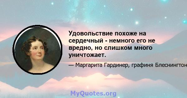 Удовольствие похоже на сердечный - немного его не вредно, но слишком много уничтожает.