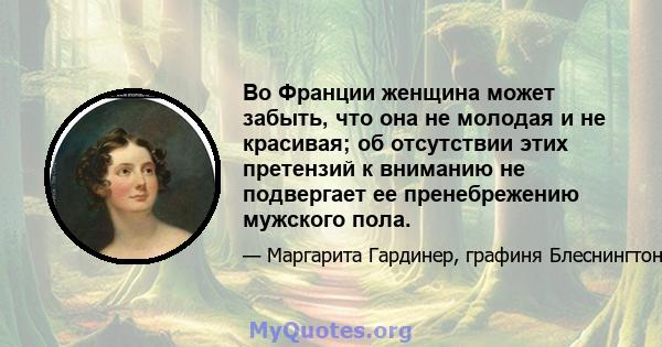 Во Франции женщина может забыть, что она не молодая и не красивая; об отсутствии этих претензий к вниманию не подвергает ее пренебрежению мужского пола.