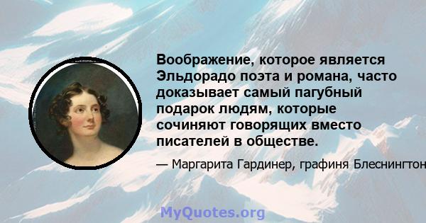 Воображение, которое является Эльдорадо поэта и романа, часто доказывает самый пагубный подарок людям, которые сочиняют говорящих вместо писателей в обществе.