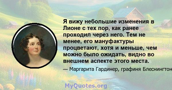 Я вижу небольшие изменения в Лионе с тех пор, как ранее проходил через него. Тем не менее, его мануфактуры процветают, хотя и меньше, чем можно было ожидать, видно во внешнем аспекте этого места.