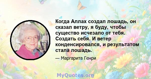 Когда Аллах создал лошадь, он сказал ветру, я буду, чтобы существо исчезало от тебя. Создать себя. И ветер конденсировался, и результатом стала лошадь.