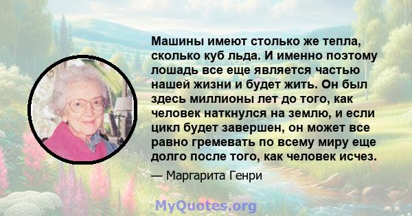 Машины имеют столько же тепла, сколько куб льда. И именно поэтому лошадь все еще является частью нашей жизни и будет жить. Он был здесь миллионы лет до того, как человек наткнулся на землю, и если цикл будет завершен,