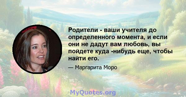 Родители - ваши учителя до определенного момента, и если они не дадут вам любовь, вы пойдете куда -нибудь еще, чтобы найти его.