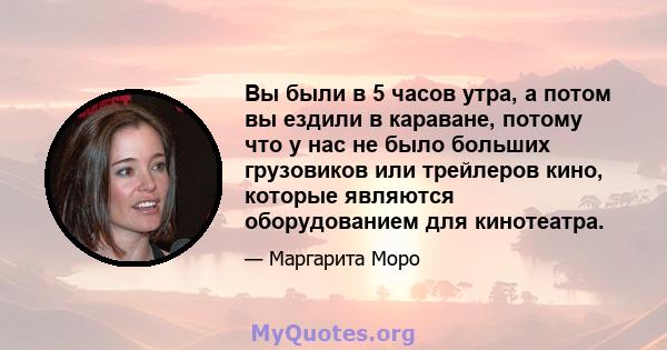 Вы были в 5 часов утра, а потом вы ездили в караване, потому что у нас не было больших грузовиков или трейлеров кино, которые являются оборудованием для кинотеатра.