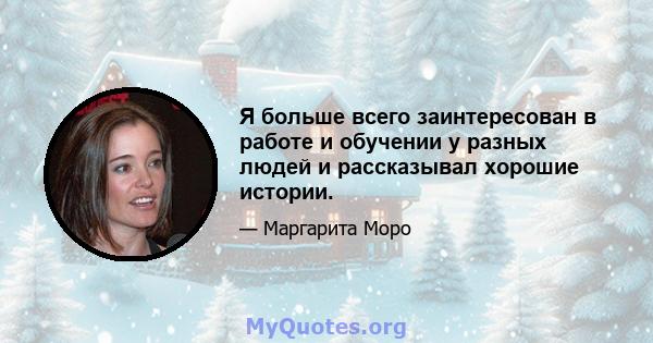 Я больше всего заинтересован в работе и обучении у разных людей и рассказывал хорошие истории.