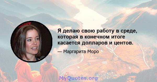 Я делаю свою работу в среде, которая в конечном итоге касается долларов и центов.