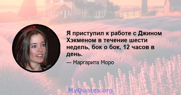 Я приступил к работе с Джином Хэкменом в течение шести недель, бок о бок, 12 часов в день.