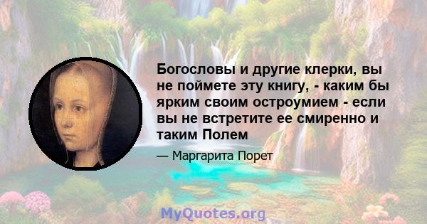 Богословы и другие клерки, вы не поймете эту книгу, - каким бы ярким своим остроумием - если вы не встретите ее смиренно и таким Полем