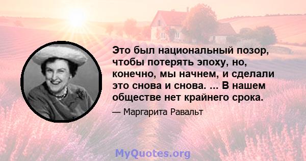 Это был национальный позор, чтобы потерять эпоху, но, конечно, мы начнем, и сделали это снова и снова. ... В нашем обществе нет крайнего срока.