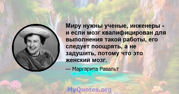 Миру нужны ученые, инженеры - и если мозг квалифицирован для выполнения такой работы, его следует поощрять, а не задушить, потому что это женский мозг.