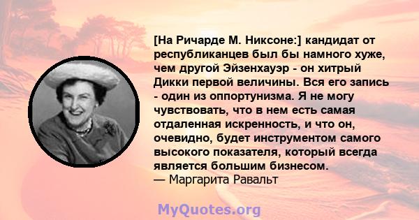 [На Ричарде М. Никсоне:] кандидат от республиканцев был бы намного хуже, чем другой Эйзенхауэр - он хитрый Дикки первой величины. Вся его запись - один из оппортунизма. Я не могу чувствовать, что в нем есть самая