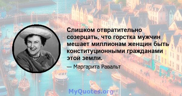 Слишком отвратительно созерцать, что горстка мужчин мешает миллионам женщин быть конституционными гражданами этой земли.