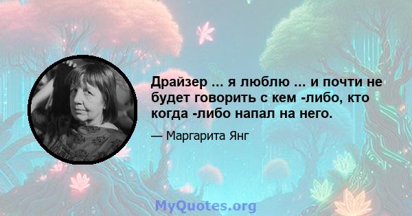 Драйзер ... я люблю ... и почти не будет говорить с кем -либо, кто когда -либо напал на него.