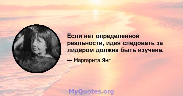 Если нет определенной реальности, идея следовать за лидером должна быть изучена.