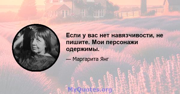 Если у вас нет навязчивости, не пишите. Мои персонажи одержимы.