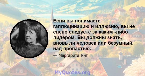 Если вы понимаете галлюцинацию и иллюзию, вы не слепо следуете за каким -либо лидером. Вы должны знать, вновь ли человек или безумный, над пропастью.