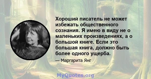 Хороший писатель не может избежать общественного сознания. Я имею в виду не о маленьких произведениях, а о большой книге. Если это большая книга, должно быть более одного ущерба.