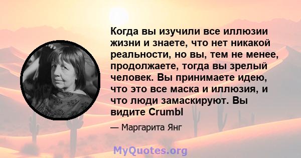 Когда вы изучили все иллюзии жизни и знаете, что нет никакой реальности, но вы, тем не менее, продолжаете, тогда вы зрелый человек. Вы принимаете идею, что это все маска и иллюзия, и что люди замаскируют. Вы видите