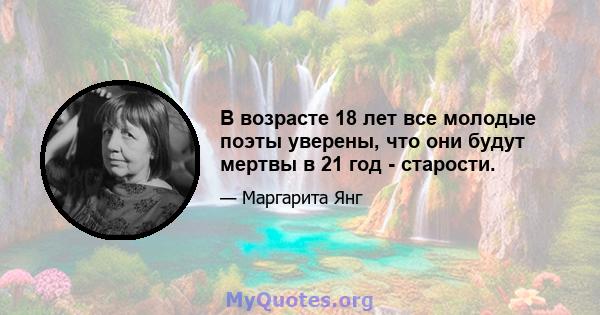 В возрасте 18 лет все молодые поэты уверены, что они будут мертвы в 21 год - старости.