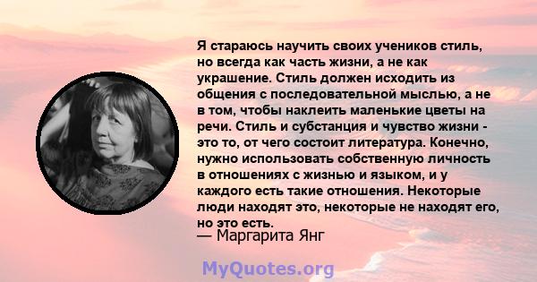 Я стараюсь научить своих учеников стиль, но всегда как часть жизни, а не как украшение. Стиль должен исходить из общения с последовательной мыслью, а не в том, чтобы наклеить маленькие цветы на речи. Стиль и субстанция