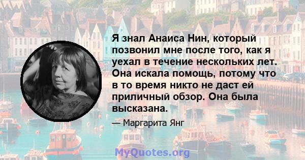 Я знал Анаиса Нин, который позвонил мне после того, как я уехал в течение нескольких лет. Она искала помощь, потому что в то время никто не даст ей приличный обзор. Она была высказана.