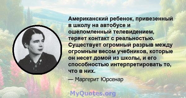 Американский ребенок, привезенный в школу на автобусе и ошеломленный телевидением, теряет контакт с реальностью. Существует огромный разрыв между огромным весом учебников, которые он несет домой из школы, и его