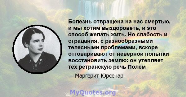 Болезнь отвращена на нас смертью, и мы хотим выздороветь, и это способ желать жить. Но слабость и страдания, с разнообразными телесными проблемами, вскоре отговаривают от неверной попытки восстановить землю: он утепляет 