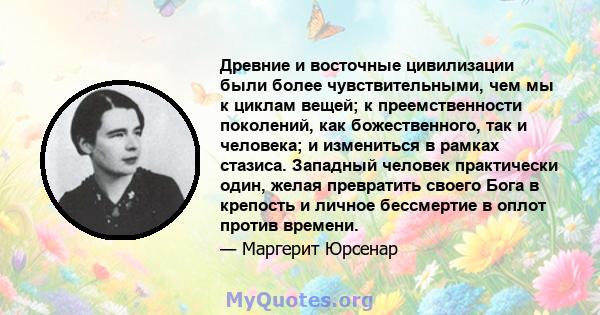 Древние и восточные цивилизации были более чувствительными, чем мы к циклам вещей; к преемственности поколений, как божественного, так и человека; и измениться в рамках стазиса. Западный человек практически один, желая