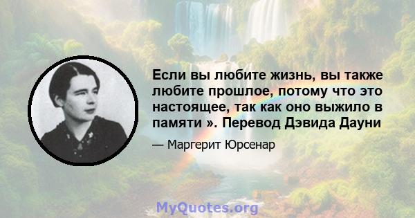 Если вы любите жизнь, вы также любите прошлое, потому что это настоящее, так как оно выжило в памяти ». Перевод Дэвида Дауни