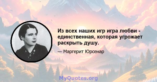 Из всех наших игр игра любви - единственная, которая угрожает раскрыть душу.