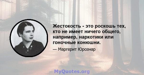 Жестокость - это роскошь тех, кто не имеет ничего общего, например, наркотики или гоночные конюшни.