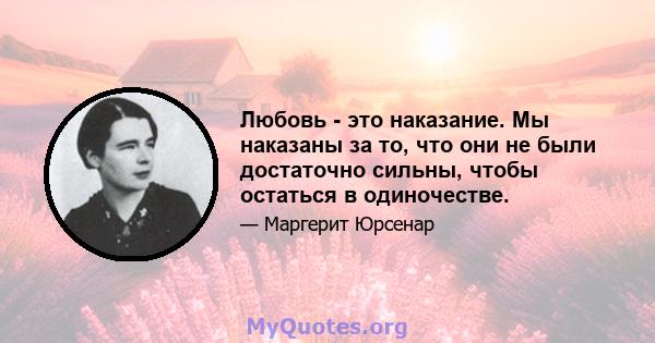 Любовь - это наказание. Мы наказаны за то, что они не были достаточно сильны, чтобы остаться в одиночестве.