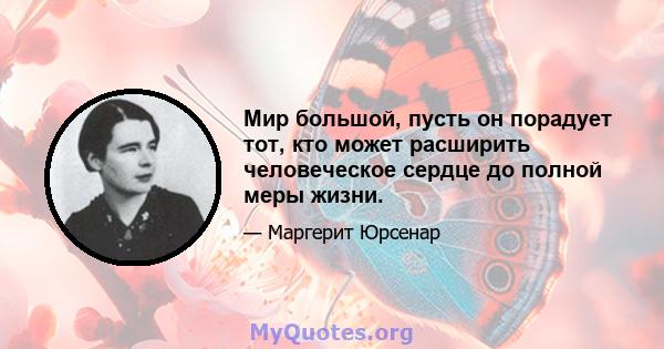 Мир большой, пусть он порадует тот, кто может расширить человеческое сердце до полной меры жизни.