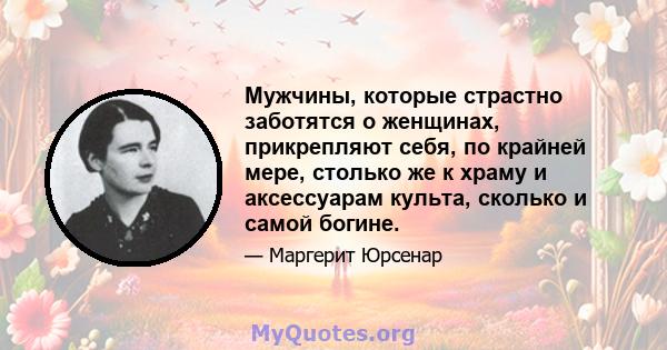 Мужчины, которые страстно заботятся о женщинах, прикрепляют себя, по крайней мере, столько же к храму и аксессуарам культа, сколько и самой богине.