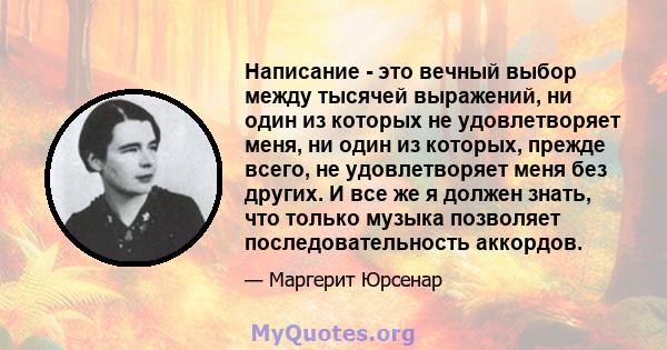 Написание - это вечный выбор между тысячей выражений, ни один из которых не удовлетворяет меня, ни один из которых, прежде всего, не удовлетворяет меня без других. И все же я должен знать, что только музыка позволяет