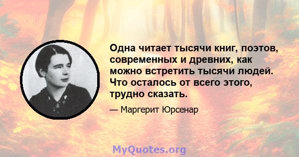 Одна читает тысячи книг, поэтов, современных и древних, как можно встретить тысячи людей. Что осталось от всего этого, трудно сказать.