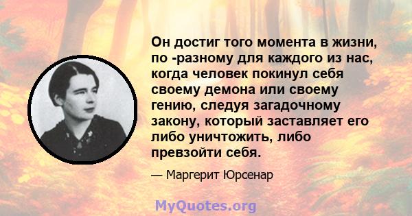 Он достиг того момента в жизни, по -разному для каждого из нас, когда человек покинул себя своему демона или своему гению, следуя загадочному закону, который заставляет его либо уничтожить, либо превзойти себя.