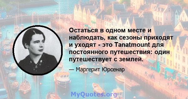 Остаться в одном месте и наблюдать, как сезоны приходят и уходят - это Tanatmount для постоянного путешествия: один путешествует с землей.