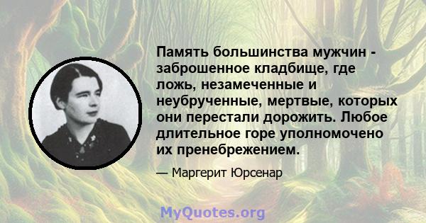 Память большинства мужчин - заброшенное кладбище, где ложь, незамеченные и неубрученные, мертвые, которых они перестали дорожить. Любое длительное горе уполномочено их пренебрежением.